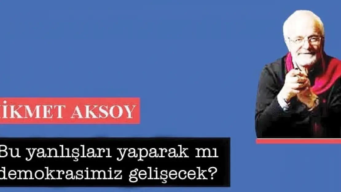 Bu yanlışları yaparak mı demokrasimiz gelişecek?