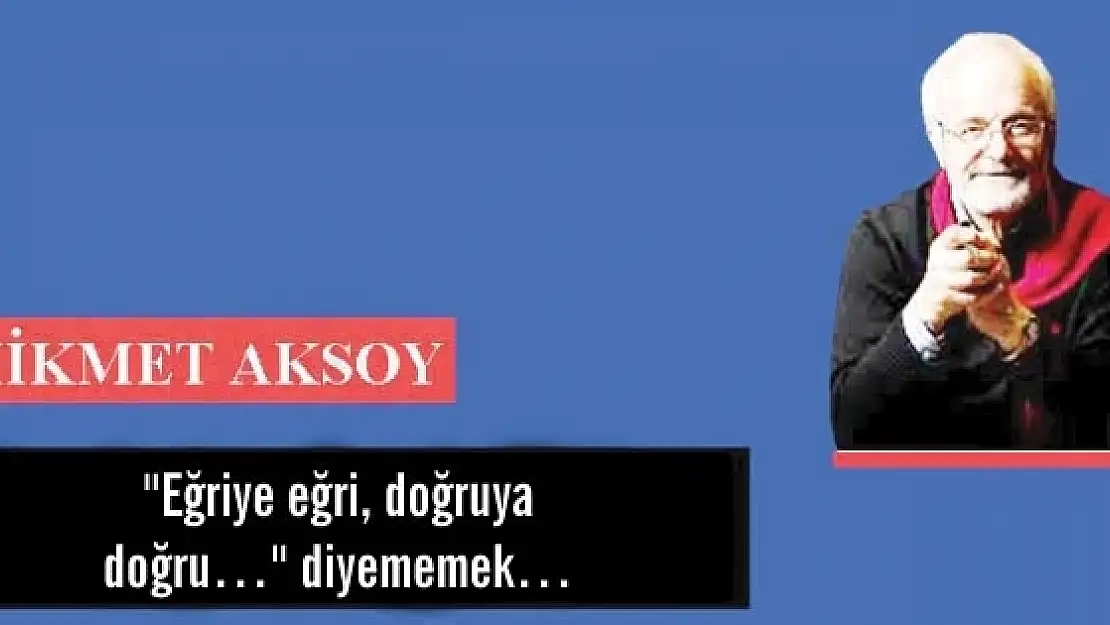 'Eğriye eğri, doğruya doğru' diyememek