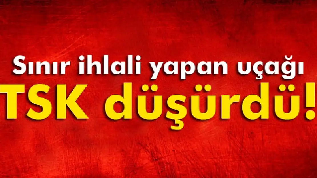 Sınır ihlali yapan uçağı TSK düşürdü!