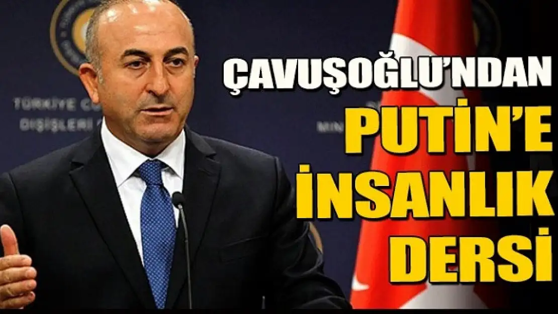 Çavuşoğlu'ndan Putin'e insanlık dersi