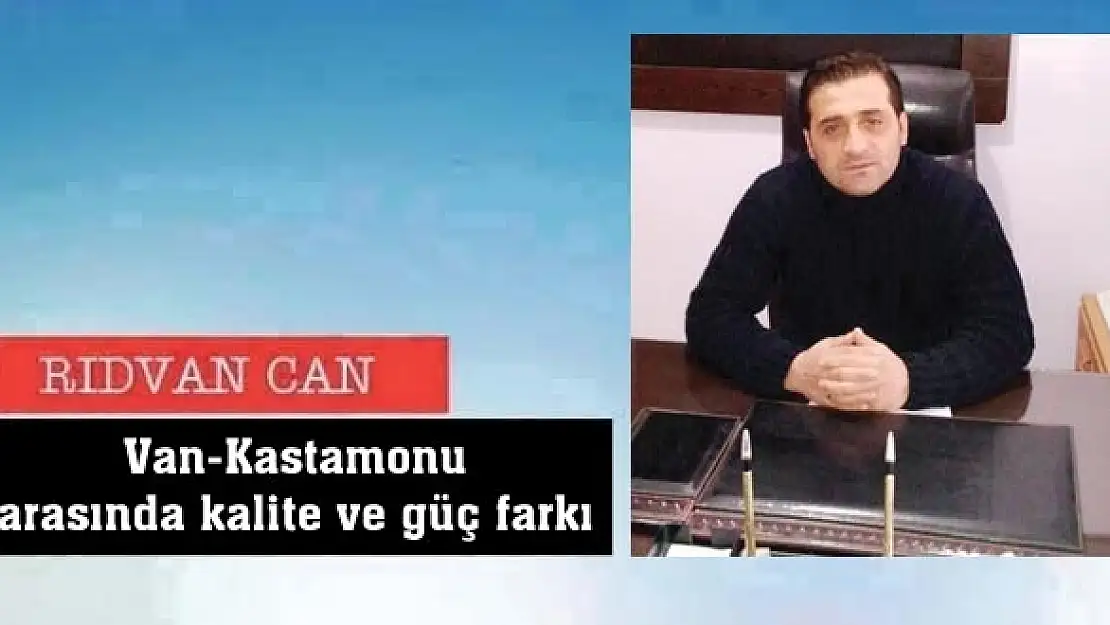 Van-Kastamonu arasında kalite ve güç farkı 