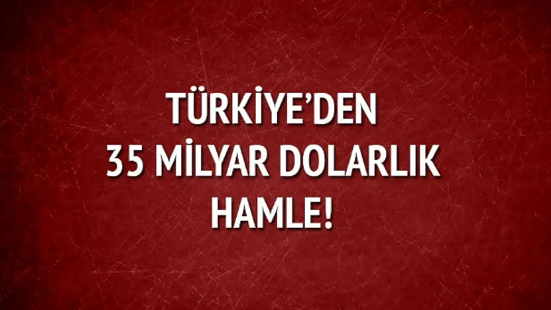 Türkiye'den 35 milyar dolarlık hamle