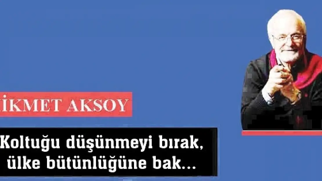 Koltuğu düşünmeyi bırak, ülke bütünlüğüne bak...