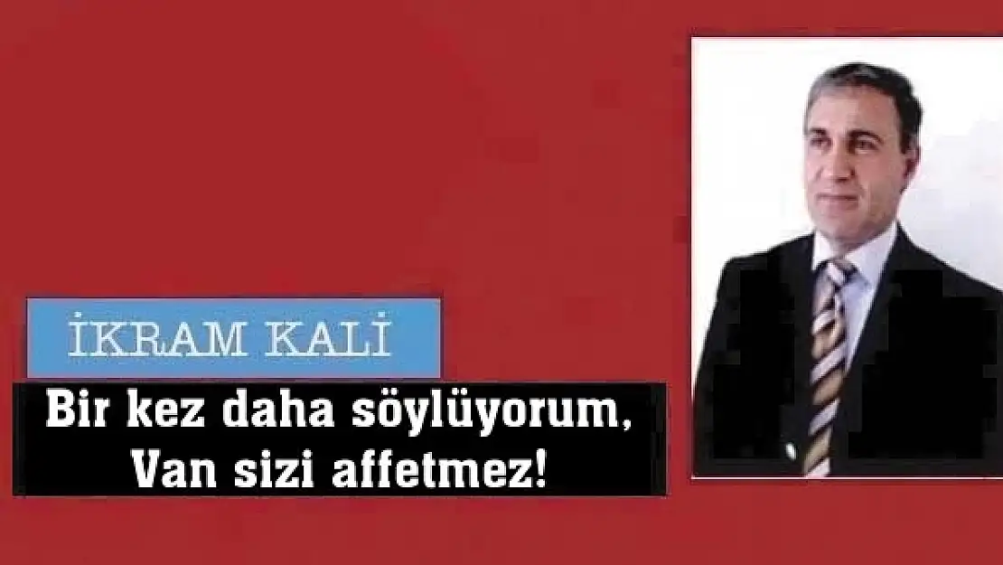 Bir kez daha söylüyorum, Van sizi affetmez!