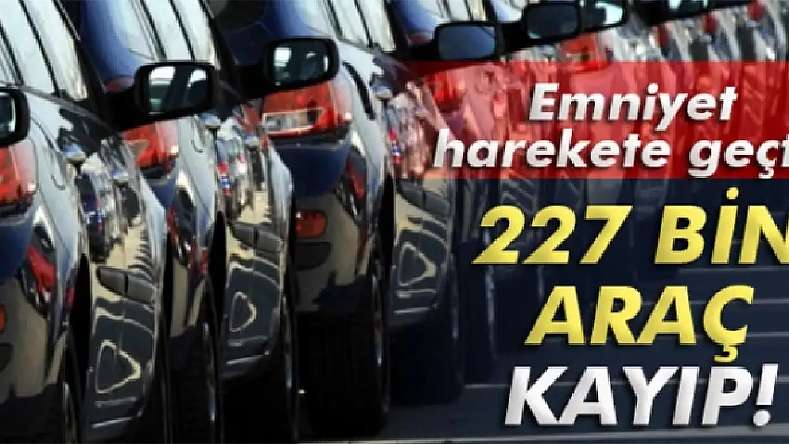 227 bin araç kayıp!