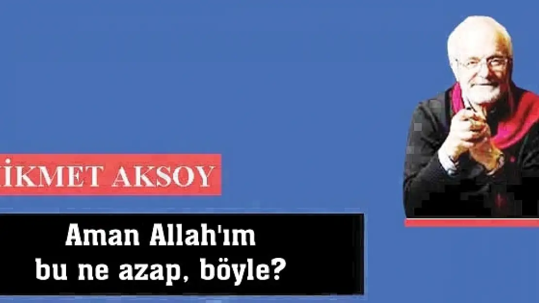 Aman Allah'ım bu ne azap, böyle?