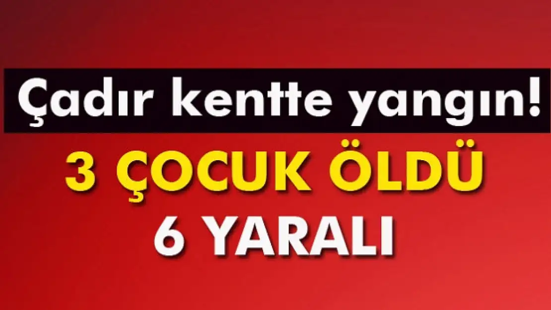 Çadır kentte yangın: 3 çocuk öldü, 6 yaralı