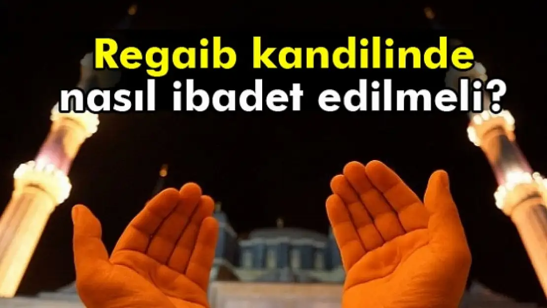 Regaib gecesi namazı var mı? Regaib Kandilinde nasıl ibadet edilmeli?