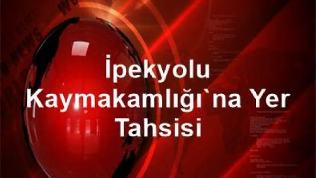 İPEKYOLU KAYMAKAMLIĞINA YER TAHSİSİ