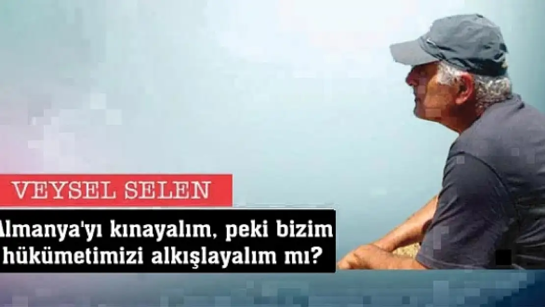 Almanya'yı kınayalım, peki bizim hükümetimizi alkışlayalım mı?