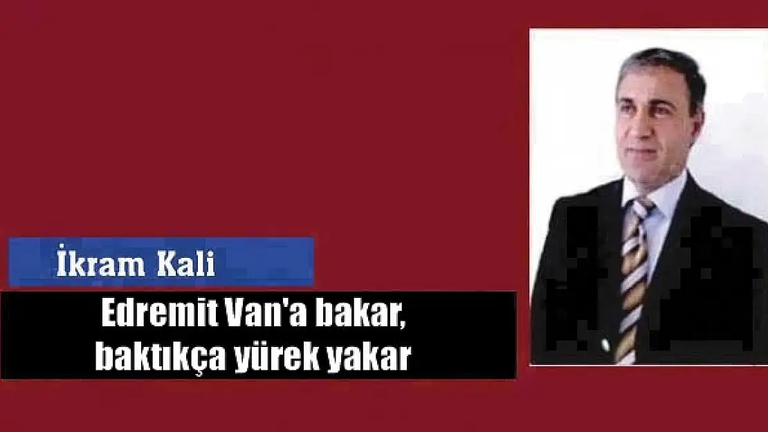 Edremit Van'a bakar, baktıkça yürek yakar