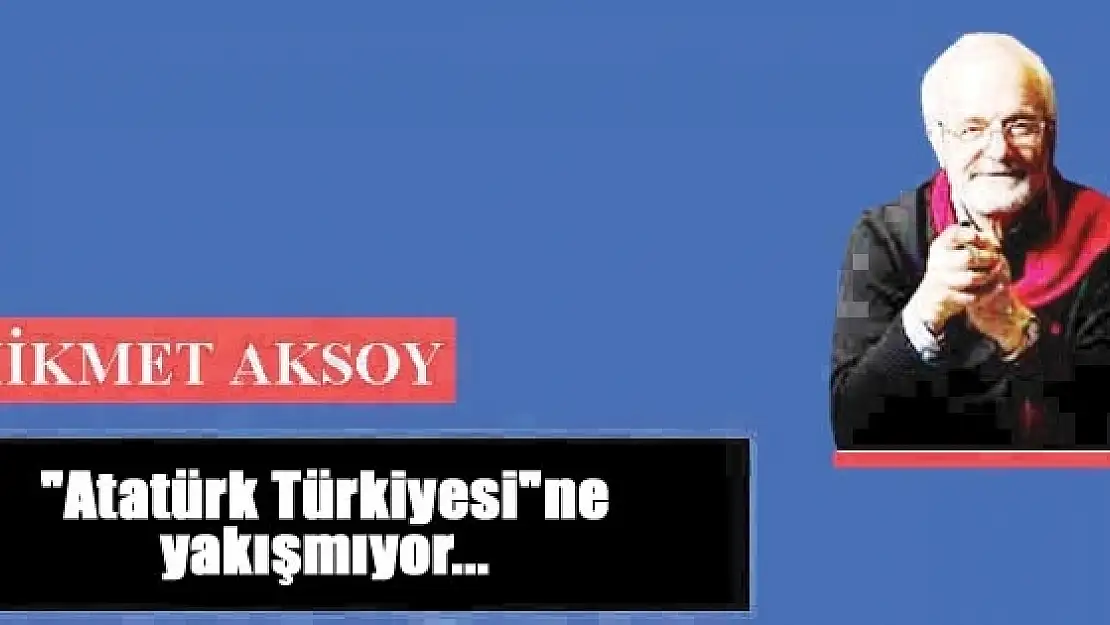 'Atatürk Türkiyesi'ne yakışmıyor...