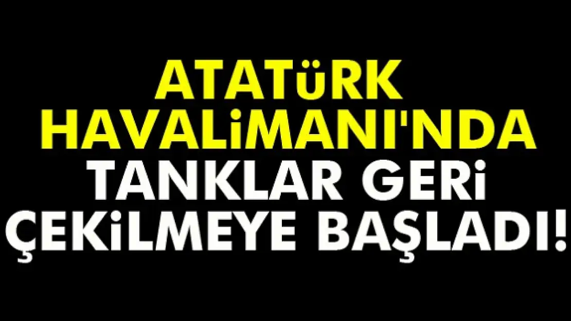 Atatürk Havalimanı'nda tanklar geri çekilmeye başladı