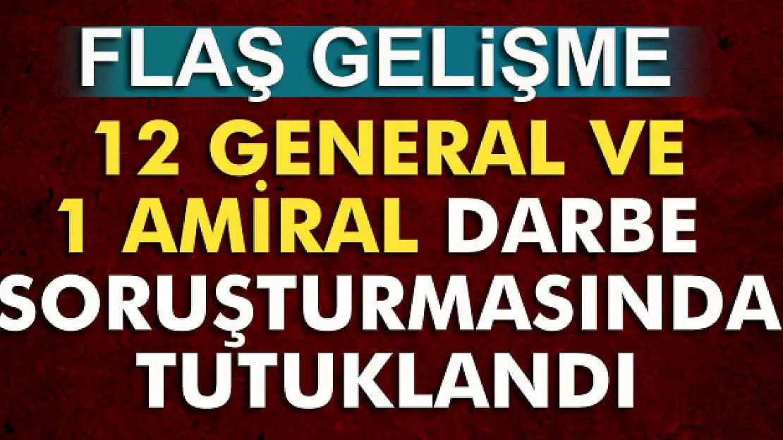 12 general ve 1 amiral darbe soruşturmasında tutuklandı