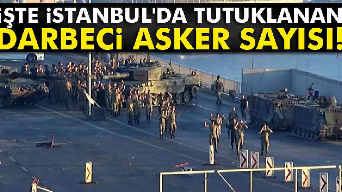 İşte İstanbul'da tutuklanan darbeci asker sayısı