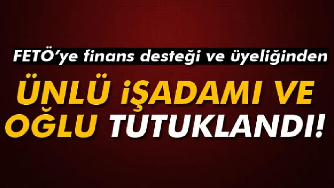 Ünlü işadamı Nakıboğlu ve oğlu tutuklandı