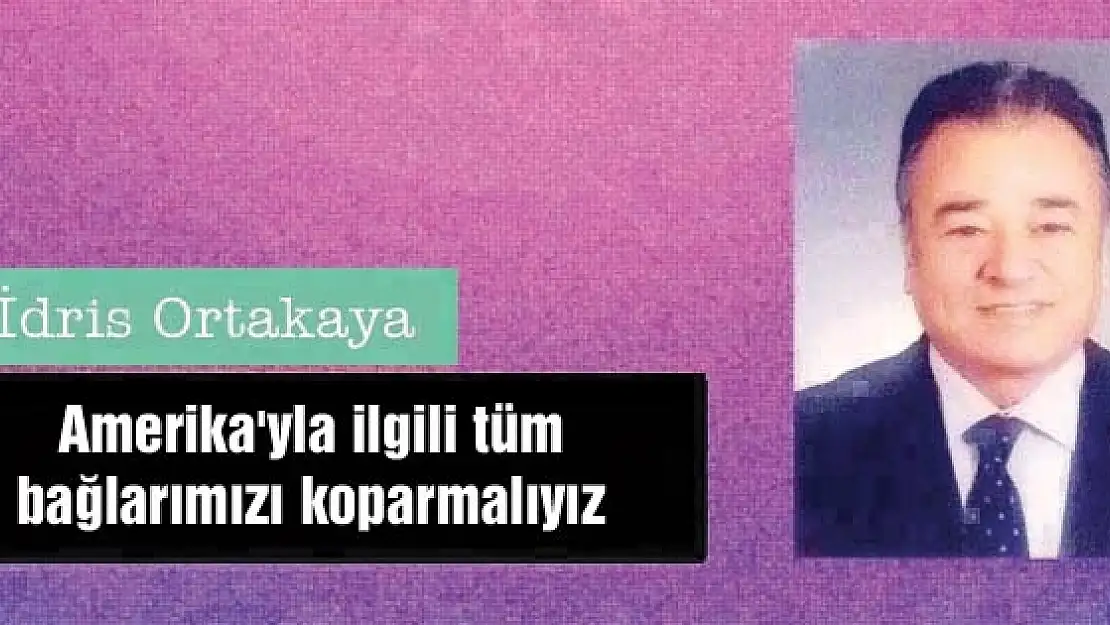 Amerika'yla ilgili tüm bağlarımızı koparmalıyız