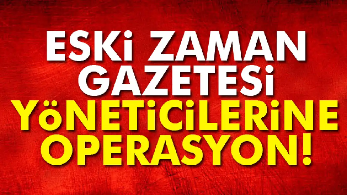 Eski Zaman gazetesi yöneticilerine operasyon