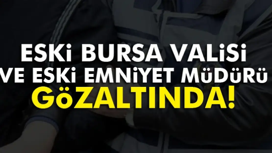 Bursa eski valisi ve eski emniyet müdürü gözaltında