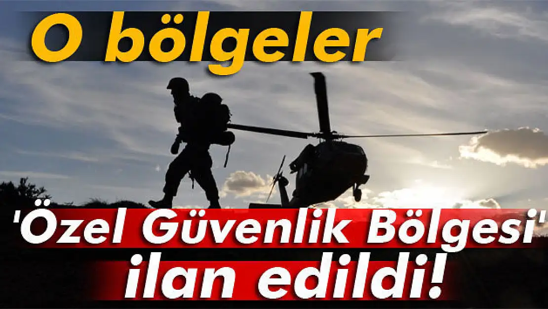 O bölgeler 'Özel Güvenlik Bölgesi' ilan edildi!