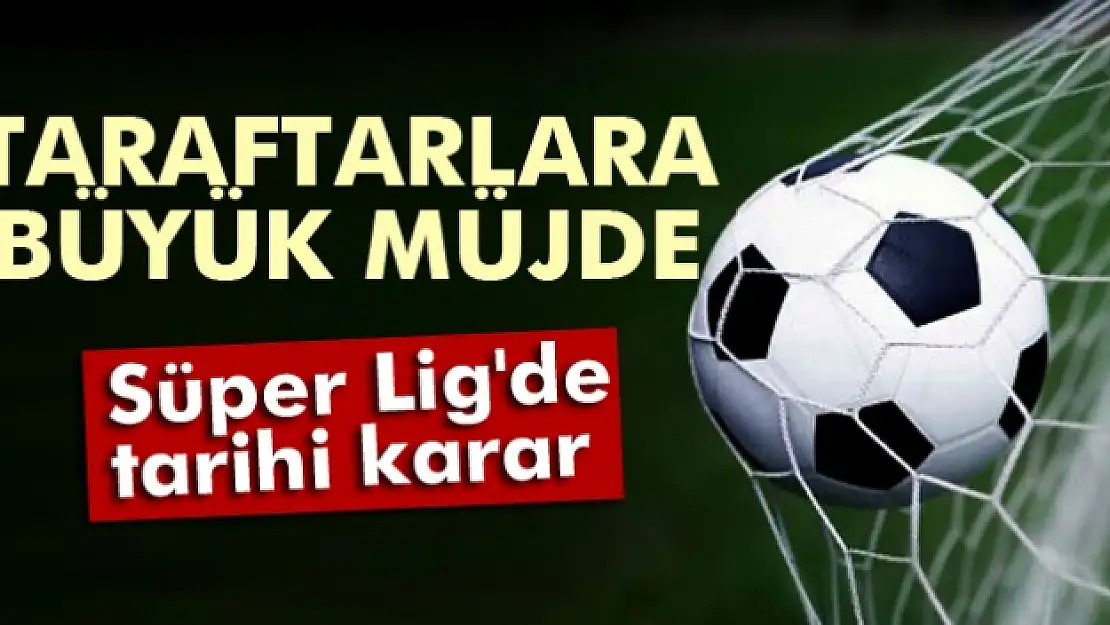 Taraftarlara büyük müjde! Süper Lig'de tarihi karar