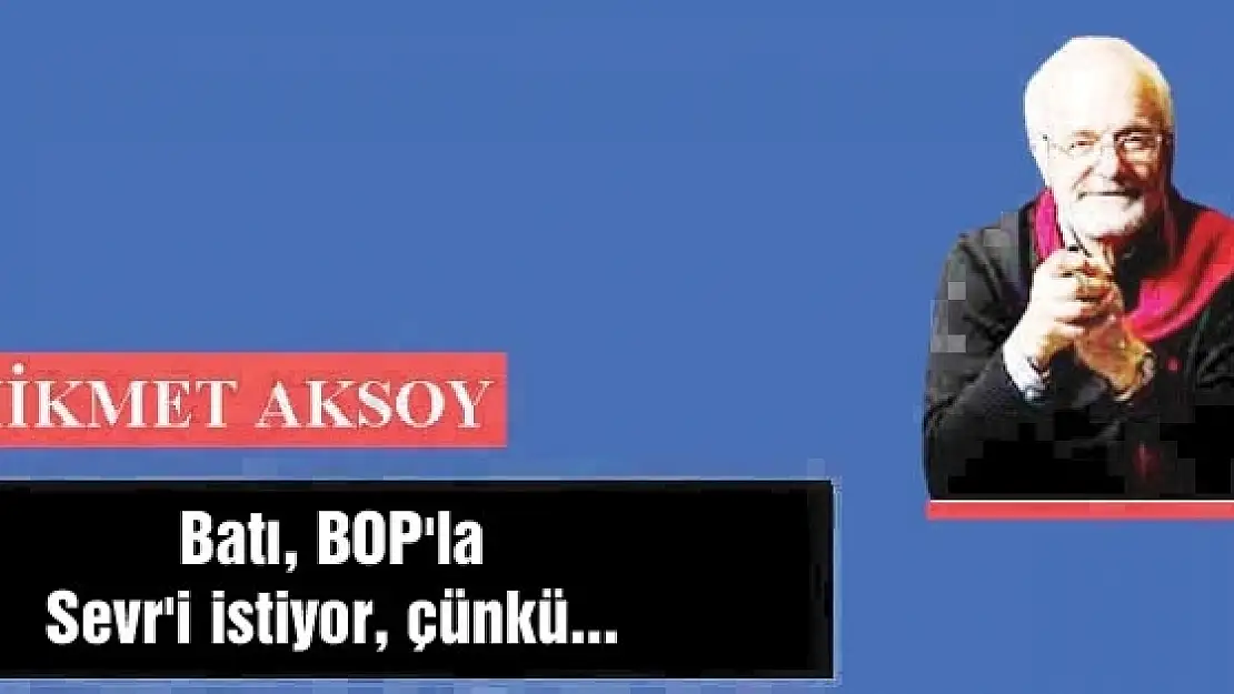 Batı, BOP'la  Sevr'i istiyor, çünkü...