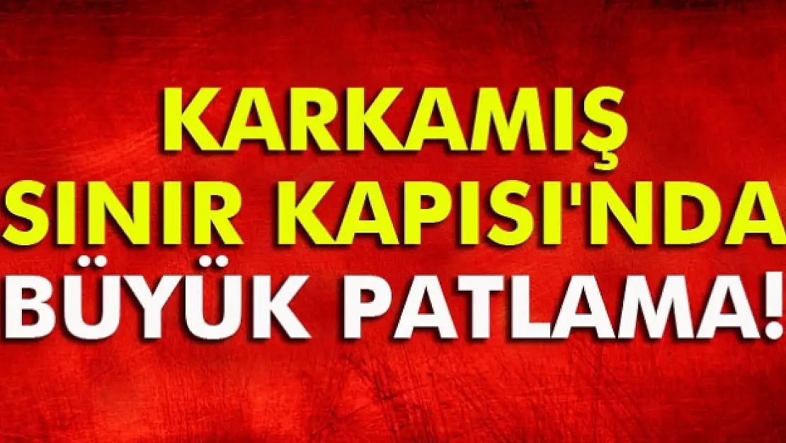 Karkamış Sınır Kapısı'nın Suriye tarafında büyük patlama