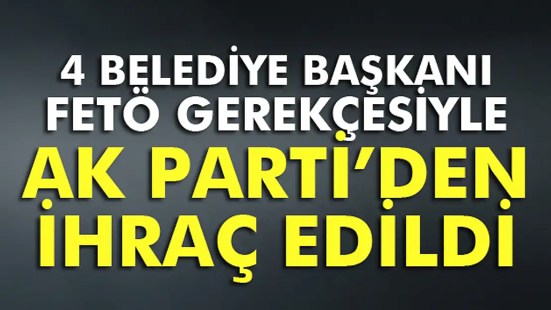 AK Partili 4 ilçe belediye başkanı partiden ihraç edildi