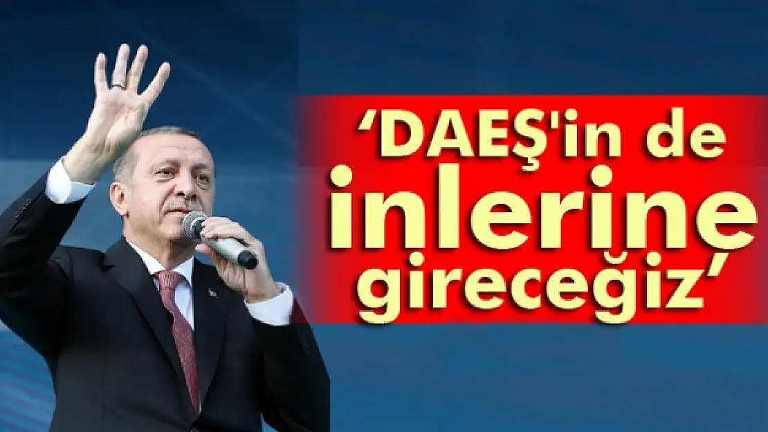 Erdoğan: DAEŞ'in de inlerine gireceğiz, oradan çıkartacağız