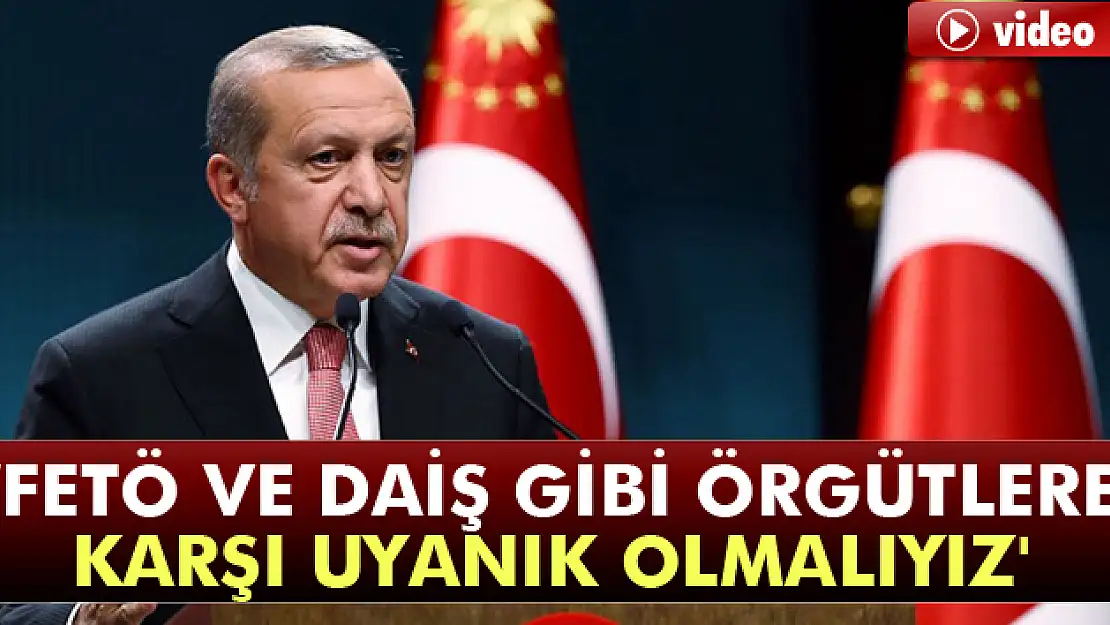 Erdoğan: 'FETÖ ve DAİŞ gibi örgütlere karşı uyanık olmalıyız'