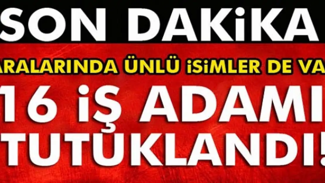 16 iş adamı tutuklandı