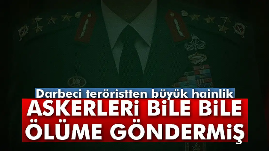 Darbeci komutan askerleri bile bile ölüme göndermiş