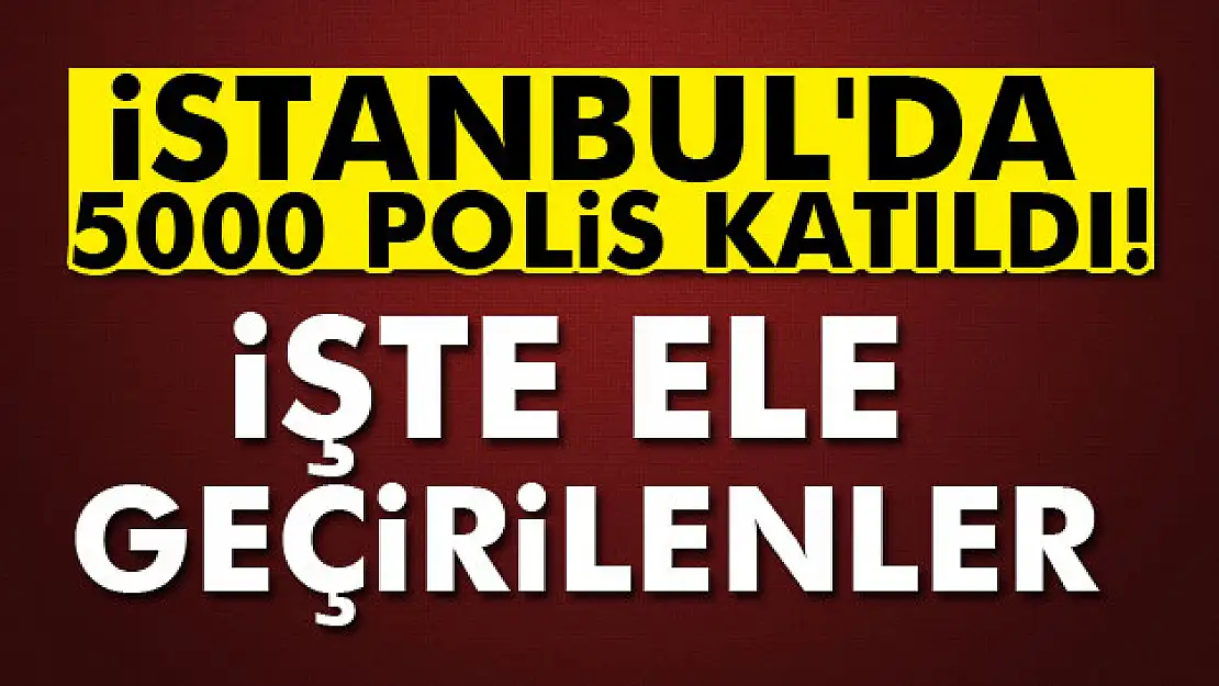 İstanbul'da 5000 polis katıldı: İşte ele geçirilenler