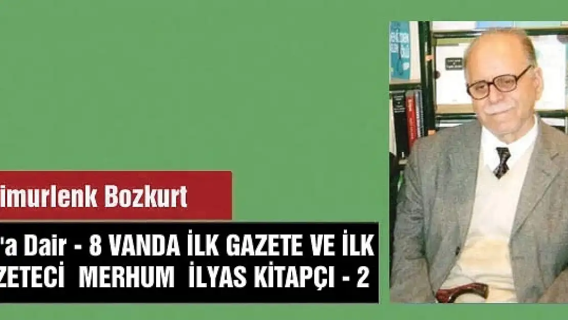 Van'a Dair - 8 VANDA İLK GAZETE VE İLK GAZETECİ  MERHUM  İLYAS KİTAPÇI - 2