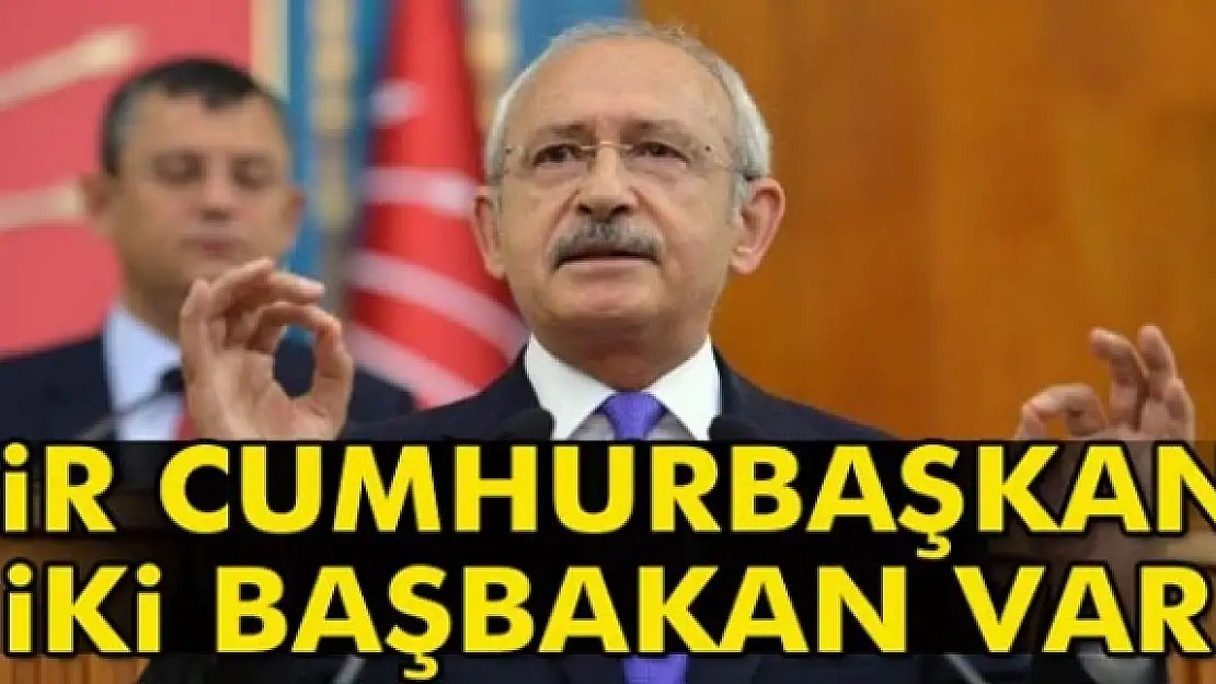 Kılıçdaroğlu: Bir Cumhurbaşkanı iki Başbakan var