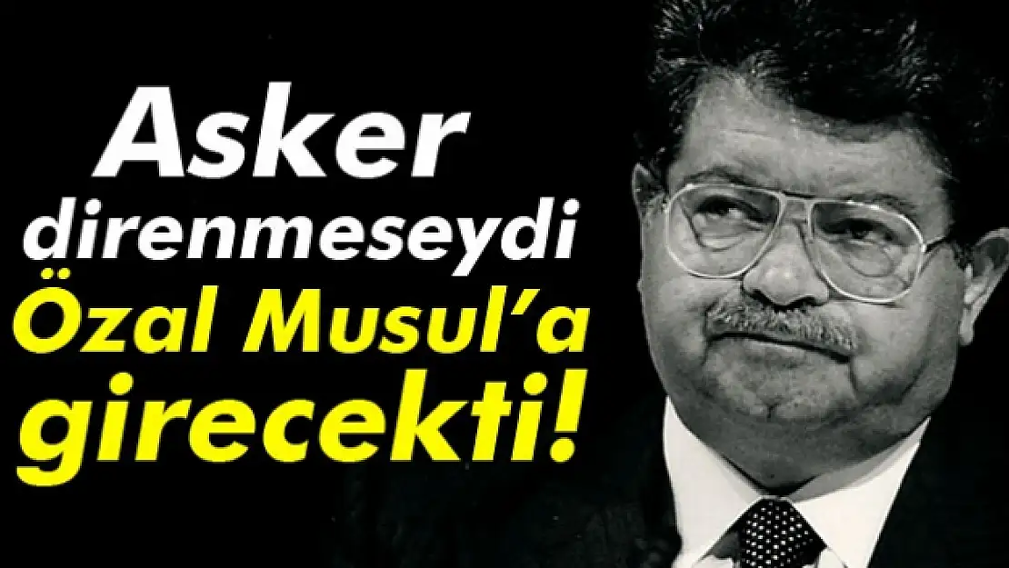 Asker direnmeseydi Özal Musula girecekti