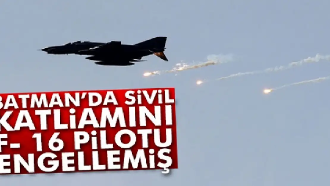 Batman'da sivil katliamını F- 16 pilotu engellemiş