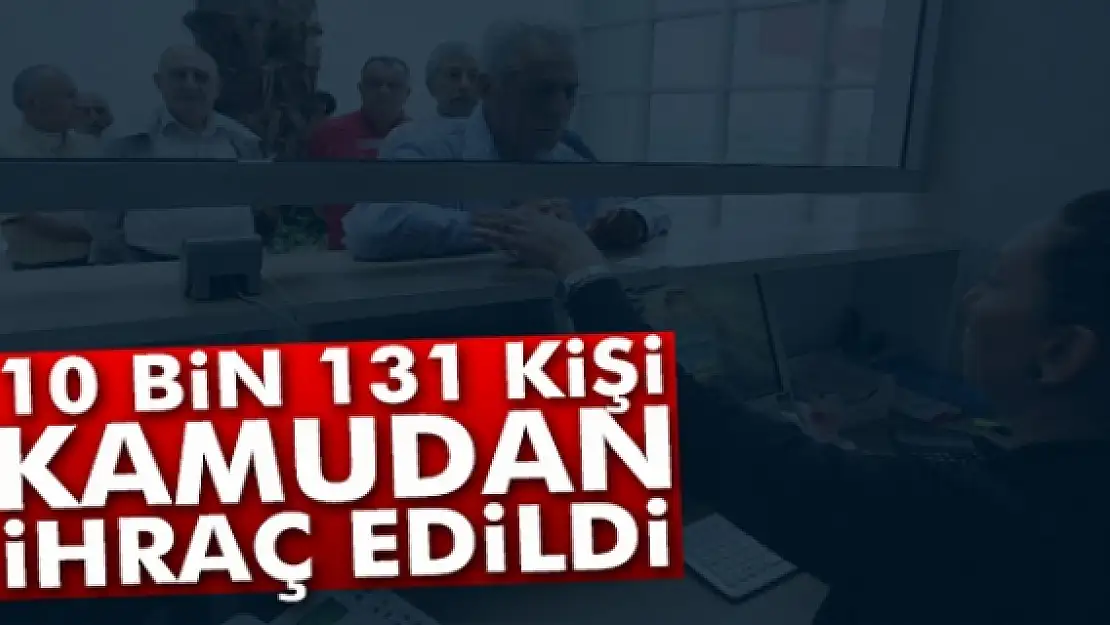 Kamu kurumlarında görevli 10 bin 131 kişi meslekten ihraç edildi