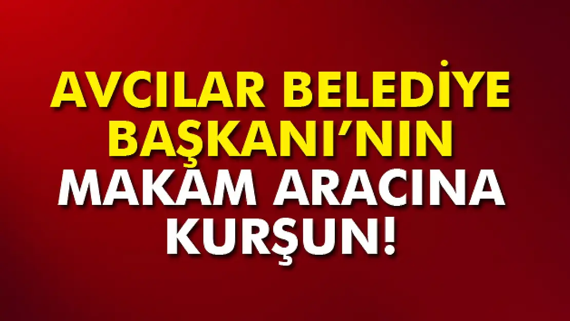 Avcılar Belediye Başkanının makam aracı kurşunlandı