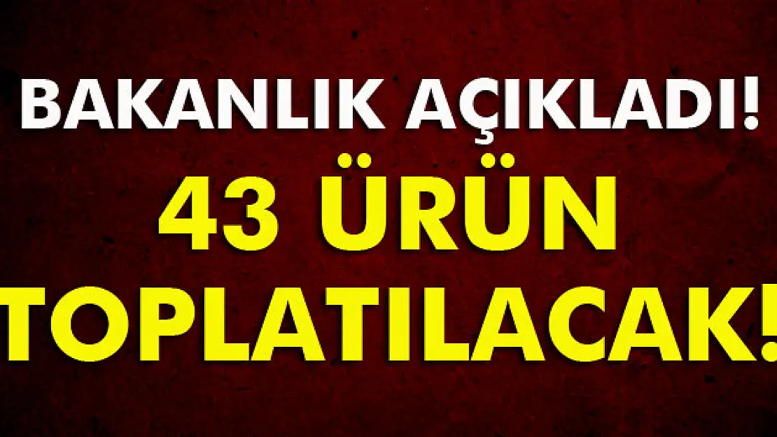 Bakanlıktan 43 ürün için toplatma kararı