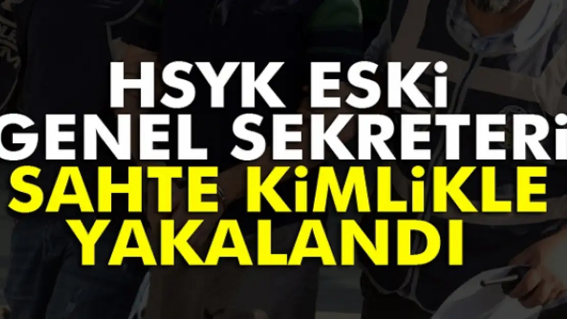 HSYK eski Genel Sekreteri sahte kimlikle yakalandı