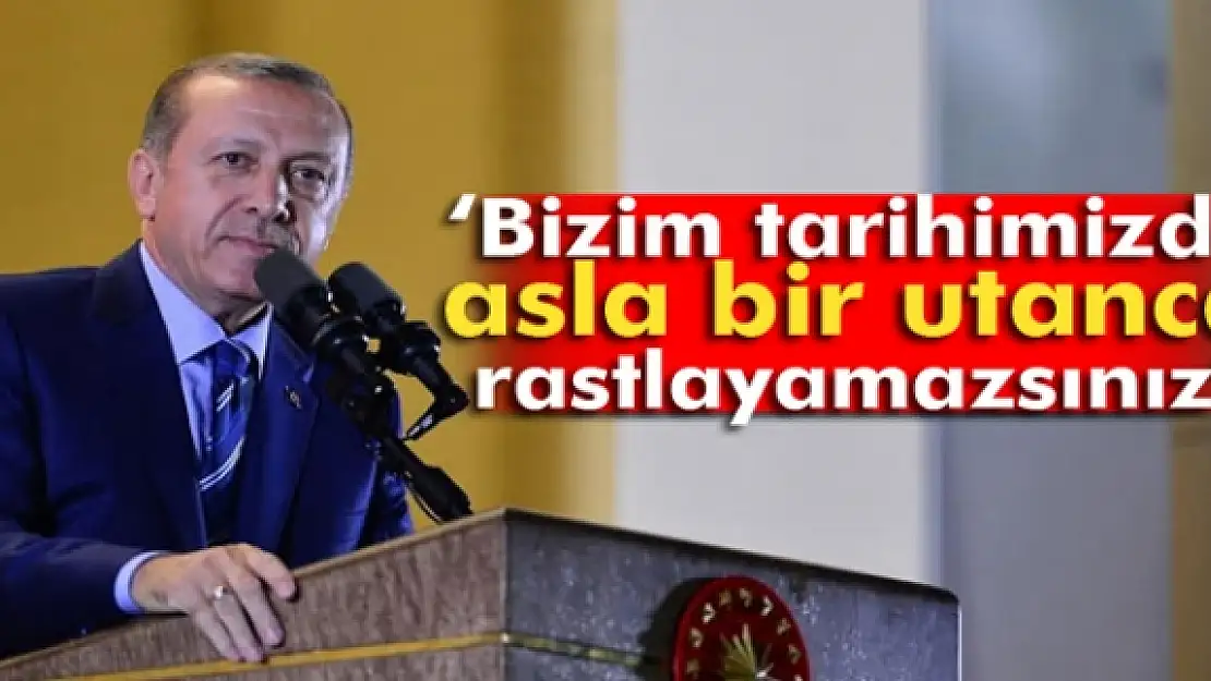 Erdoğan: Bizim tarihimizde asla bir utanca rastlayamazsınız