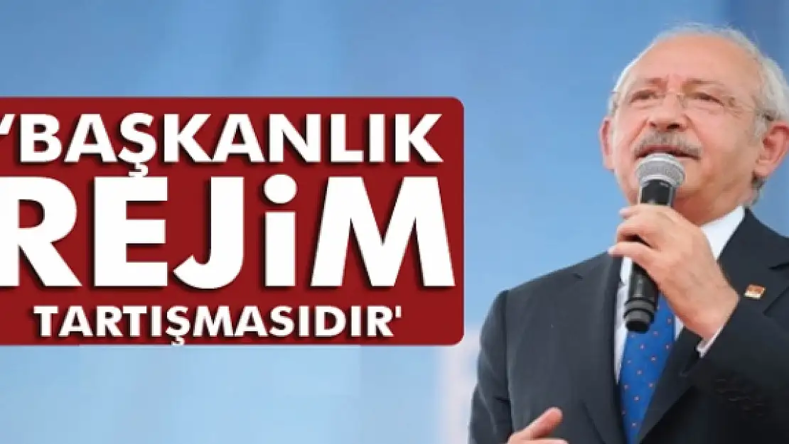 Kılıçdaroğlu: 'Başkanlık, rejim tartışmasıdır'