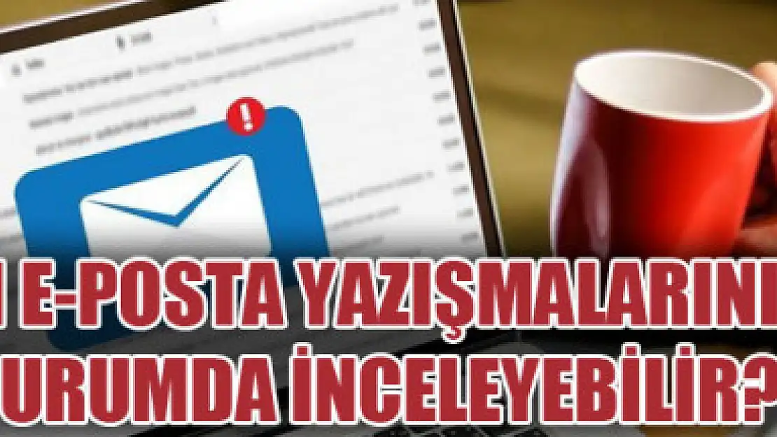 İşveren e-posta yazışmalarını hangi durumda inceleyebilir?