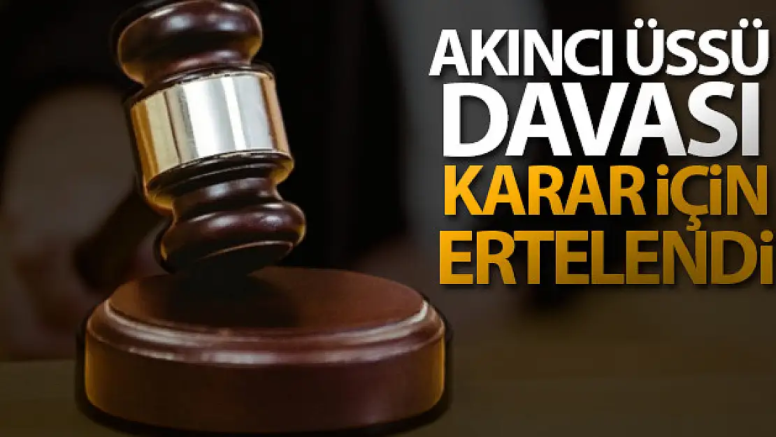 Akıncı Üssü davası karar için ertelendi