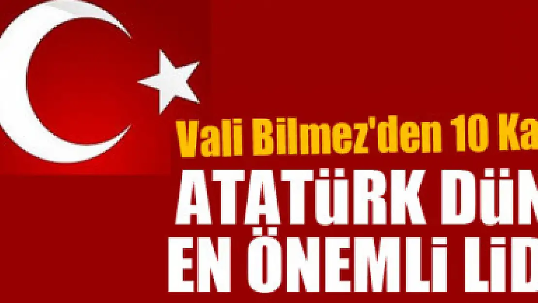 VALİ BİLMEZ: ATATÜRK DÜNYANIN EN ÖNEMLİ LİDERİDİR