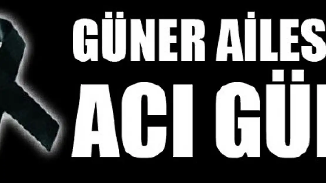 GÜNER AİLESİNİN ACI GÜNÜ