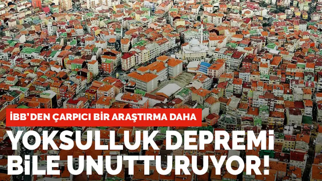 İBB'den çarpıcı bir araştırma daha: Yoksulluk depremi bile unutturuyor