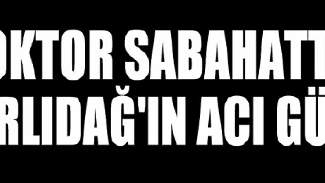 DOKTOR SABAHATTİN KARLIDAĞ'lN ACI GÜNÜ