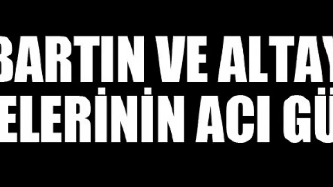 BARTIN VE ALTAY AİLELERİNİN ACI GÜNÜ